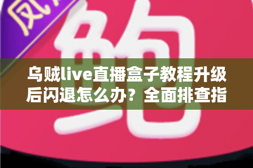 乌贼live直播盒子教程升级后闪退怎么办？全面排查指南帮你快速恢复正常使用