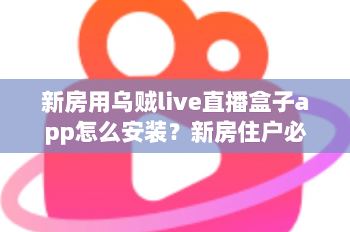 新房用乌贼live直播盒子app怎么安装?新房住户必看的完整安装教程与避坑指南 新房用乌贼live直播盒子app怎么安装?新房住户必看的完整安装教程与避坑指南