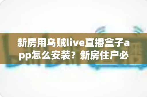 新房用乌贼live直播盒子app怎么安装？新房住户必看的完整安装教程与避坑指南