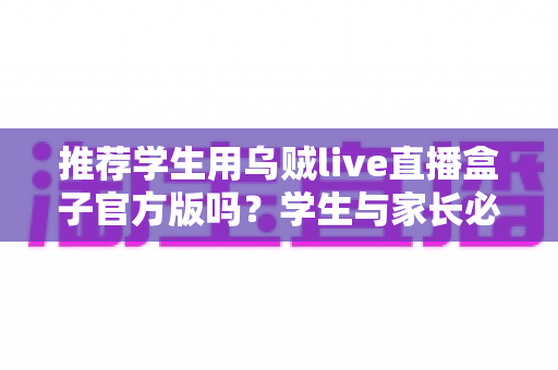 推荐学生用乌贼live直播盒子官方版吗?学生与家长必读的全面安全使用指南 推荐学生用乌贼live直播盒子官方版吗?学生与家长必读的全面安全使用指南