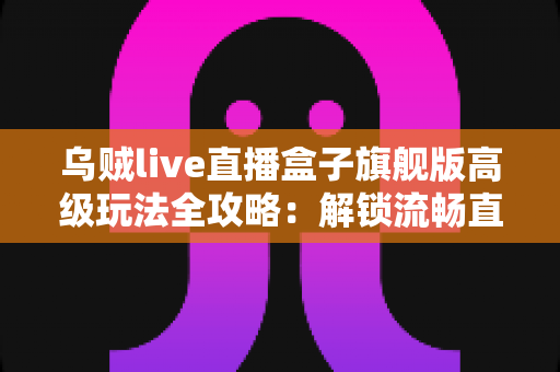 乌贼live直播盒子旗舰版高级玩法全攻略:解锁流畅直播体验的进阶实用技巧与隐藏功能详解 乌贼live直播盒子旗舰版高级玩法全攻略:解锁流畅直播体验的进阶实用技巧与隐藏功能详解