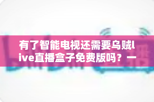 有了智能电视还需要乌贼live直播盒子免费版吗?一篇看懂智能电视与直播盒子如何取舍的全指南 有了智能电视还需要乌贼live直播盒子免费版吗?一篇看懂智能电视与直播盒子如何取舍的全指南