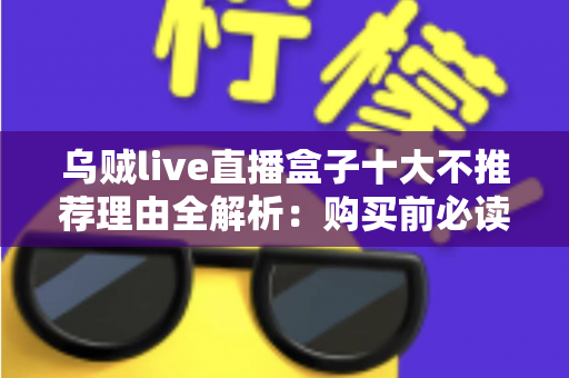 乌贼live直播盒子十大不推荐理由全解析:购买前必读的避坑指南 乌贼live直播盒子十大不推荐理由全解析:购买前必读的避坑指南