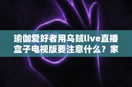 瑜伽爱好者用乌贼live直播盒子电视版要注意什么?家庭瑜伽练习的全方位指南 瑜伽爱好者用乌贼live直播盒子电视版要注意什么?家庭瑜伽练习的全方位指南