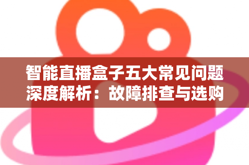 智能直播盒子五大常见问题深度解析:故障排查与选购避坑一站式指南 智能直播盒子五大常见问题深度解析:故障排查与选购避坑一站式指南