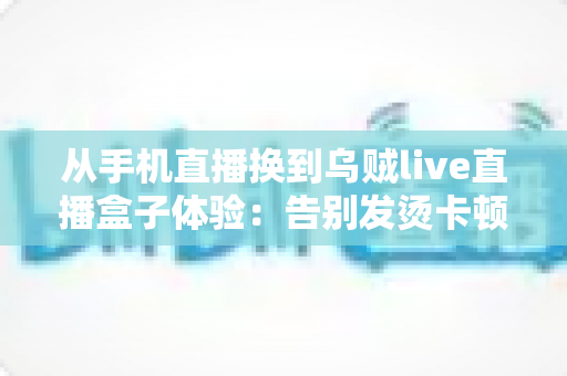 从手机直播换到乌贼live直播盒子体验:告别发烫卡顿,开启高清稳定直播新篇章 从手机直播换到乌贼live直播盒子体验:告别发烫卡顿,开启高清稳定直播新篇章