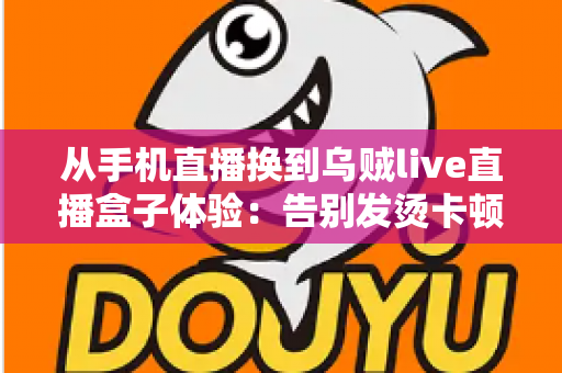从手机直播换到乌贼live直播盒子体验:告别发烫卡顿,开启高清稳定直播新篇章 从手机直播换到乌贼live直播盒子体验:告别发烫卡顿,开启高清稳定直播新篇章