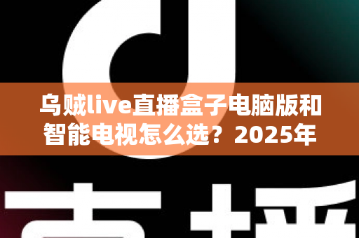 乌贼live直播盒子电脑版和智能电视怎么选？2025年最全对比指南与避坑选购建议