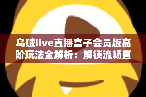 乌贼live直播盒子会员版高阶玩法全解析:解锁流畅直播体验的进阶实用指南 乌贼live直播盒子会员版高阶玩法全解析:解锁流畅直播体验的进阶实用指南