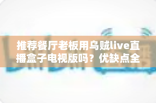 推荐餐厅老板用乌贼live直播盒子电视版吗?优缺点全解析与选购指南 推荐餐厅老板用乌贼live直播盒子电视版吗?优缺点全解析与选购指南