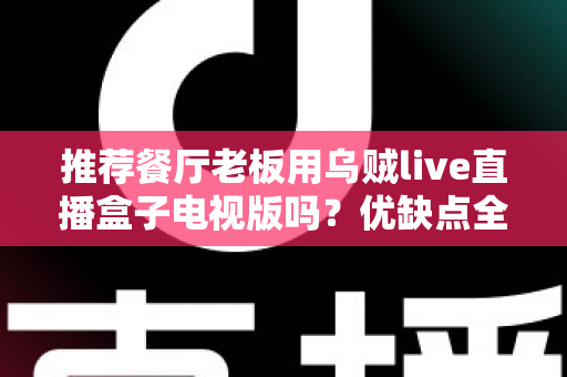推荐餐厅老板用乌贼live直播盒子电视版吗？优缺点全解析与选购指南