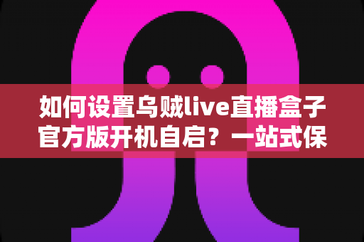 如何设置乌贼live直播盒子官方版开机自启?一站式保姆级教程让直播永不掉线 如何设置乌贼live直播盒子官方版开机自启?一站式保姆级教程让直播永不掉线
