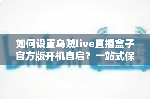 如何设置乌贼live直播盒子官方版开机自启?一站式保姆级教程让直播永不掉线 如何设置乌贼live直播盒子官方版开机自启?一站式保姆级教程让直播永不掉线