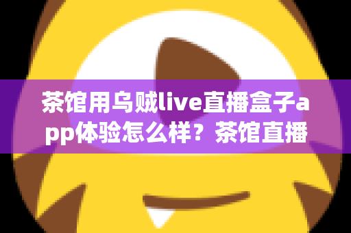 茶馆用乌贼live直播盒子app体验怎么样？茶馆直播引流实测全解析