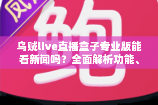 乌贼live直播盒子专业版能看新闻吗？全面解析功能、用法与注意事项