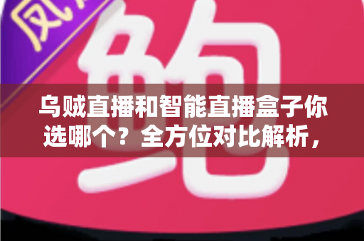 乌贼直播和智能直播盒子你选哪个?全方位对比解析,帮你找到最适合的家庭大屏观影方案 乌贼直播和智能直播盒子你选哪个?全方位对比解析,帮你找到最适合的家庭大屏观影方案