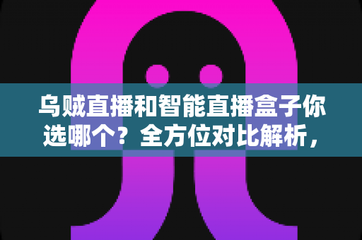 乌贼直播和智能直播盒子你选哪个？全方位对比解析，帮你找到最适合的家庭大屏观影方案