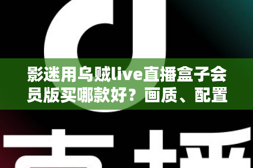 影迷用乌贼live直播盒子会员版买哪款好?画质、配置与会员权益全维度选购指南 影迷用乌贼live直播盒子会员版买哪款好?画质、配置与会员权益全维度选购指南