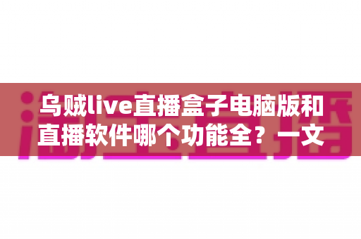 乌贼live直播盒子电脑版和直播软件哪个功能全?一文读懂功能差异与选择技巧 乌贼live直播盒子电脑版和直播软件哪个功能全?一文读懂功能差异与选择技巧