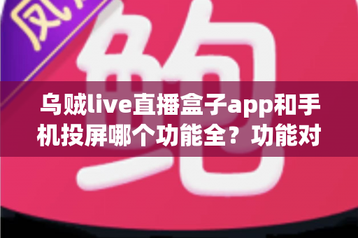 乌贼live直播盒子app和手机投屏哪个功能全?功能对比与选择全指南 乌贼live直播盒子app和手机投屏哪个功能全?功能对比与选择全指南