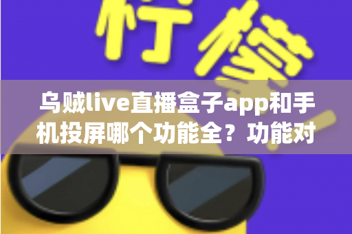 乌贼live直播盒子app和手机投屏哪个功能全?功能对比与选择全指南 乌贼live直播盒子app和手机投屏哪个功能全?功能对比与选择全指南