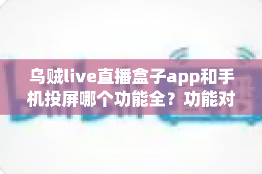 乌贼live直播盒子app和手机投屏哪个功能全?功能对比与选择全指南 乌贼live直播盒子app和手机投屏哪个功能全?功能对比与选择全指南