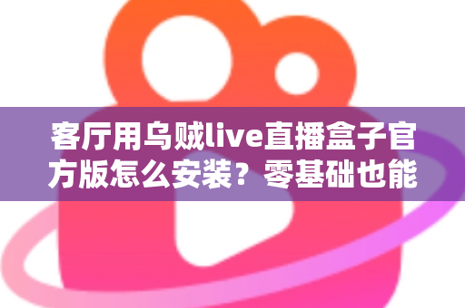 客厅用乌贼live直播盒子官方版怎么安装？零基础也能学会的完整安装教程与避坑指南