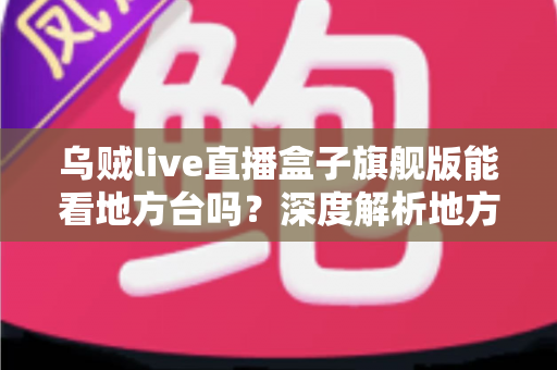 乌贼live直播盒子旗舰版能看地方台吗?深度解析地方频道观看体验、影响因素与实用解决方案 乌贼live直播盒子旗舰版能看地方台吗?深度解析地方频道观看体验、影响因素与实用解决方案
