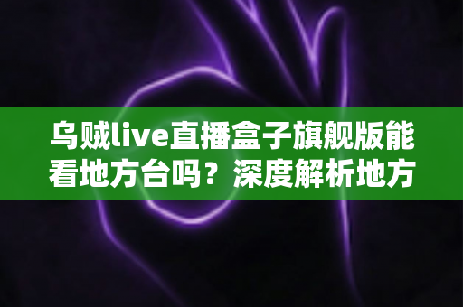 乌贼live直播盒子旗舰版能看地方台吗?深度解析地方频道观看体验、影响因素与实用解决方案 乌贼live直播盒子旗舰版能看地方台吗?深度解析地方频道观看体验、影响因素与实用解决方案