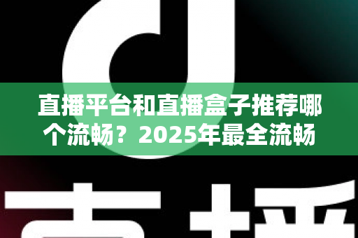 直播平台和直播盒子推荐哪个流畅?2025年最全流畅度对比评测与选购指南 直播平台和直播盒子推荐哪个流畅?2025年最全流畅度对比评测与选购指南