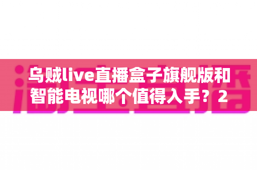 乌贼live直播盒子旗舰版和智能电视哪个值得入手?2025最新选购指南:性能、内容、价格全维度对比一次讲透 乌贼live直播盒子旗舰版和智能电视哪个值得入手?2025最新选购指南:性能、内容、价格全维度对比一次讲透
