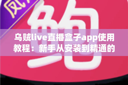 乌贼live直播盒子app使用教程:新手从安装到精通的完整实操指南 乌贼live直播盒子app使用教程:新手从安装到精通的完整实操指南