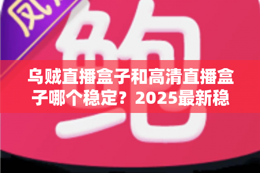 乌贼直播盒子和高清直播盒子哪个稳定?2025最新稳定性深度测评与选购避坑指南 乌贼直播盒子和高清直播盒子哪个稳定?2025最新稳定性深度测评与选购避坑指南
