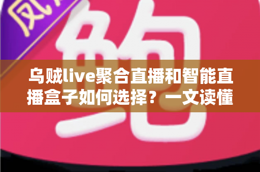 乌贼live聚合直播和智能直播盒子如何选择？一文读懂直播工具选购攻略与避坑指南