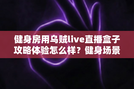 健身房用乌贼live直播盒子攻略体验怎么样？健身场景直播设备实战攻略与真实体验全解析