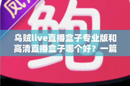 乌贼live直播盒子专业版和高清直播盒子哪个好？一篇文章帮你彻底搞懂选购难题