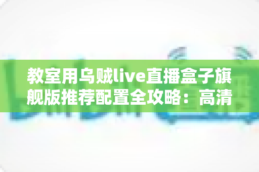 教室用乌贼live直播盒子旗舰版推荐配置全攻略:高清流畅课堂直播一步到位 教室用乌贼live直播盒子旗舰版推荐配置全攻略:高清流畅课堂直播一步到位
