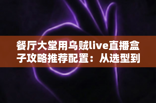 餐厅大堂用乌贼live直播盒子攻略推荐配置：从选型到落地的高人气直播方案全解析