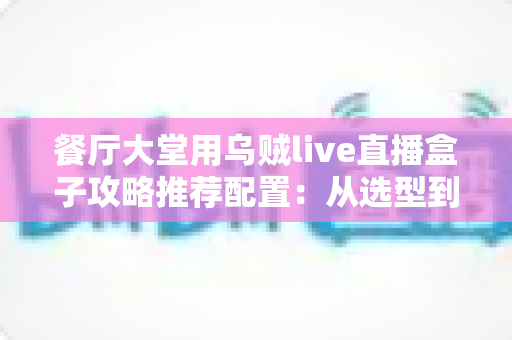 餐厅大堂用乌贼live直播盒子攻略推荐配置：从选型到落地的高人气直播方案全解析