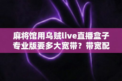 麻将馆用乌贼live直播盒子专业版要多大宽带？带宽配置全攻略与优化指南