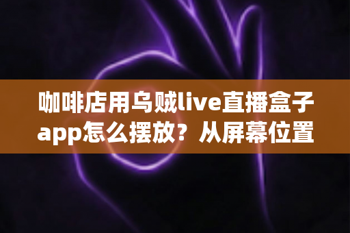 咖啡店用乌贼live直播盒子app怎么摆放?从屏幕位置到设备布置的完整实操指南 咖啡店用乌贼live直播盒子app怎么摆放?从屏幕位置到设备布置的完整实操指南