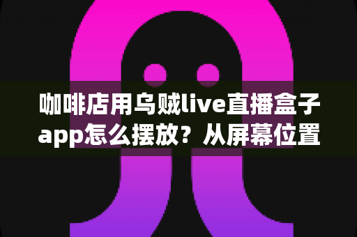 咖啡店用乌贼live直播盒子app怎么摆放?从屏幕位置到设备布置的完整实操指南 咖啡店用乌贼live直播盒子app怎么摆放?从屏幕位置到设备布置的完整实操指南