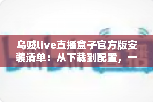 乌贼live直播盒子官方版安装清单：从下载到配置，一篇搞定的完整安装指南