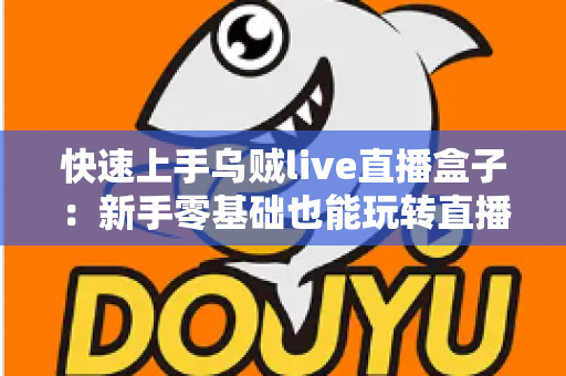 快速上手乌贼live直播盒子:新手零基础也能玩转直播的实用指南 快速上手乌贼live直播盒子:新手零基础也能玩转直播的实用指南