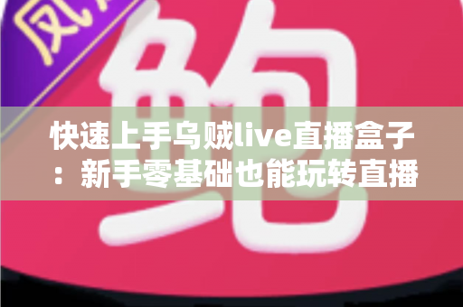 快速上手乌贼live直播盒子：新手零基础也能玩转直播的实用指南