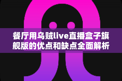 餐厅用乌贼live直播盒子旗舰版的优点和缺点全面解析：餐饮老板必看的直播设备采购指南