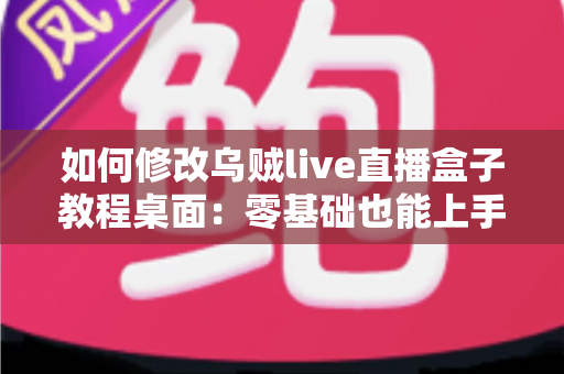如何修改乌贼live直播盒子教程桌面:零基础也能上手的完整自定义指南 如何修改乌贼live直播盒子教程桌面:零基础也能上手的完整自定义指南