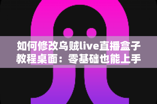 如何修改乌贼live直播盒子教程桌面:零基础也能上手的完整自定义指南 如何修改乌贼live直播盒子教程桌面:零基础也能上手的完整自定义指南