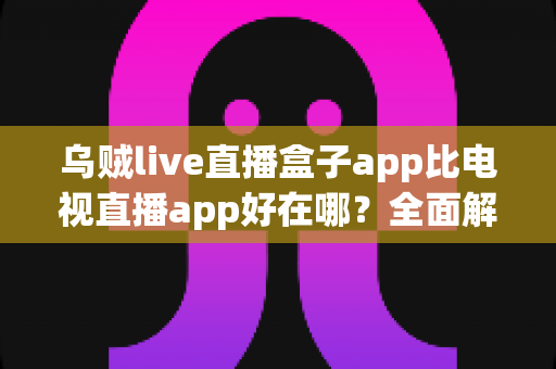 乌贼live直播盒子app比电视直播app好在哪?全面解析移动直播盒子的核心优势 乌贼live直播盒子app比电视直播app好在哪?全面解析移动直播盒子的核心优势