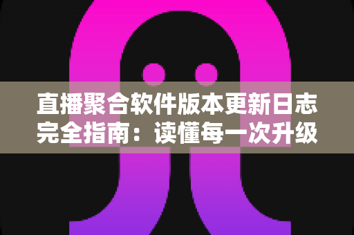 直播聚合软件版本更新日志完全指南:读懂每一次升级背后的价值与写作规范 直播聚合软件版本更新日志完全指南:读懂每一次升级背后的价值与写作规范